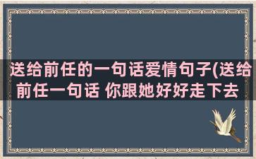 送给前任的一句话爱情句子(送给前任一句话 你跟她好好走下去 我坐车)